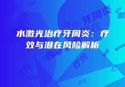水激光治疗牙周炎：疗效与潜在风险解析