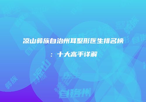 凉山彝族自治州耳整形医生排名榜：十大高手详解