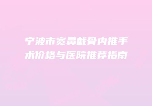 宁波市宽鼻截骨内推手术价格与医院推荐指南