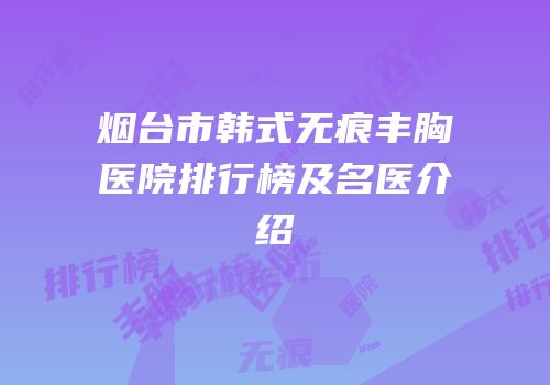 烟台市韩式无痕丰胸医院排行榜及名医介绍