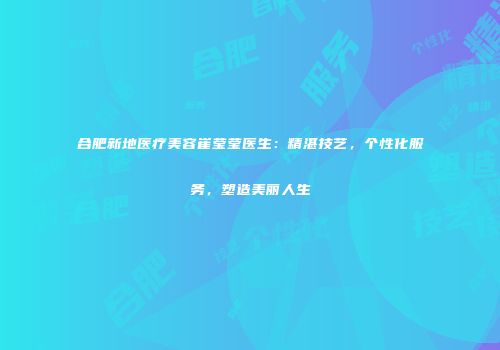 合肥新地医疗美容崔莹莹医生：精湛技艺，个性化服务，塑造美丽人生