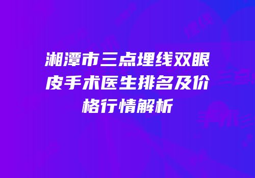 湘潭市三点埋线双眼皮手术医生排名及价格行情解析