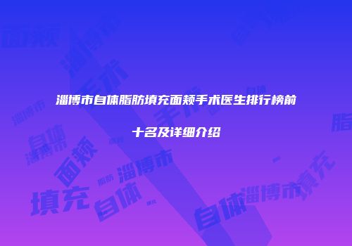 淄博市自体脂肪填充面颊手术医生排行榜前十名及详细介绍