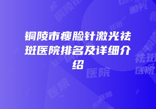 铜陵市瘦脸针激光祛斑医院排名及详细介绍