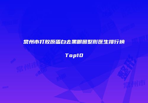常州市打胶原蛋白去黑眼圈整形医生排行榜Top10