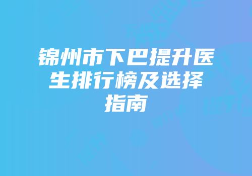 锦州市下巴提升医生排行榜及选择指南