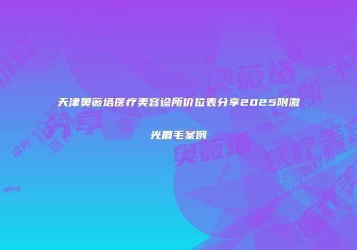 天津奥薇塔医疗美容诊所价位表分享2025附激光眉毛案例