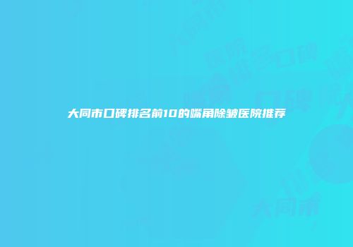 大同市口碑排名前10的嘴角除皱医院推荐