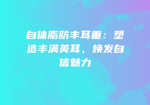 自体脂肪丰耳垂：塑造丰满美耳，焕发自信魅力