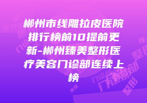 郴州市线雕拉皮医院排行榜前10提前更新-郴州臻美整形医疗美容门诊部连续上榜