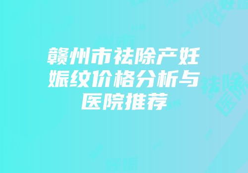 赣州市祛除产妊娠纹价格分析与医院推荐