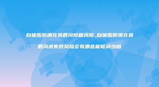 自体脂肪填充鼻唇沟修复风险_自体脂肪填充鼻唇沟术失败风险会有哪些能够减少吗