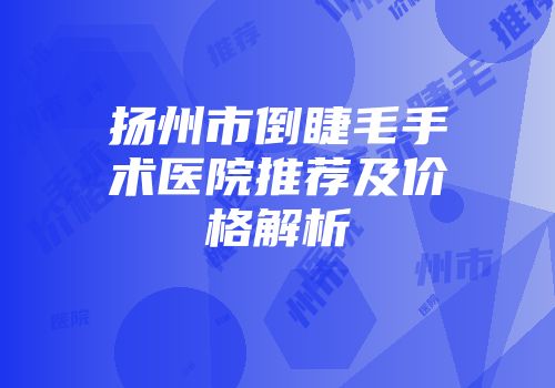 扬州市倒睫毛手术医院推荐及价格解析