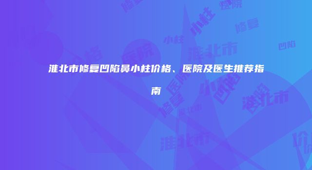 淮北市修复凹陷鼻小柱价格、医院及医生推荐指南