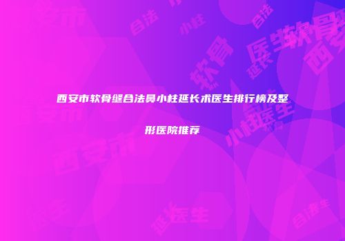 西安市软骨缝合法鼻小柱延长术医生排行榜及整形医院推荐