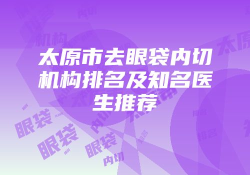 太原市去眼袋内切机构排名及知名医生推荐