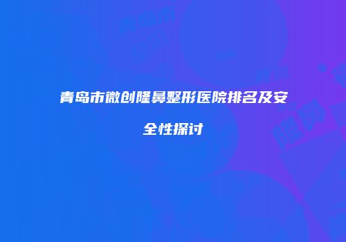 青岛市微创隆鼻整形医院排名及安全性探讨
