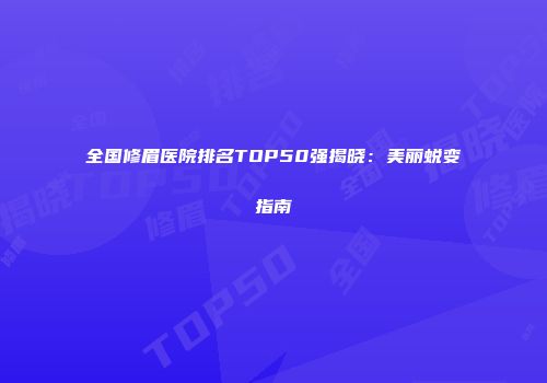 全国修眉医院排名TOP50强揭晓：美丽蜕变指南
