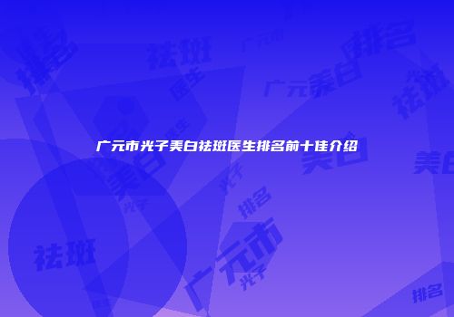 广元市光子美白祛斑医生排名前十佳介绍