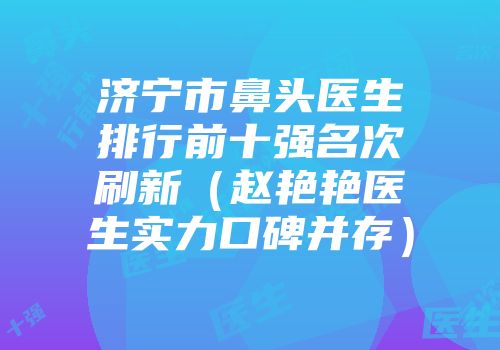 济宁市鼻头医生排行前十强名次刷新（赵艳艳医生实力口碑并存）