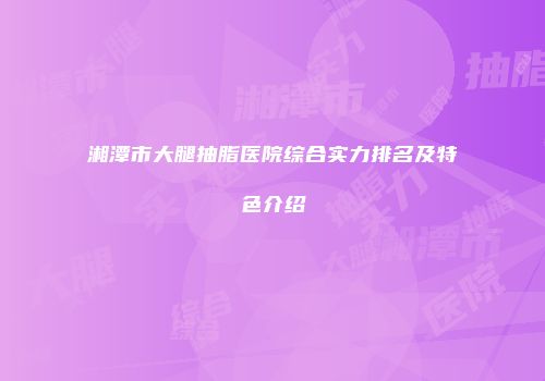 湘潭市大腿抽脂医院综合实力排名及特色介绍