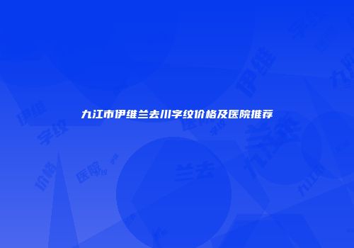九江市伊维兰去川字纹价格及医院推荐