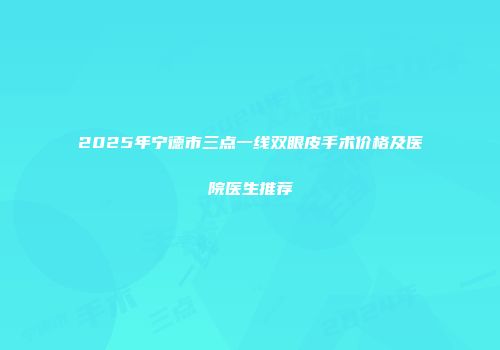 2025年宁德市三点一线双眼皮手术价格及医院医生推荐
