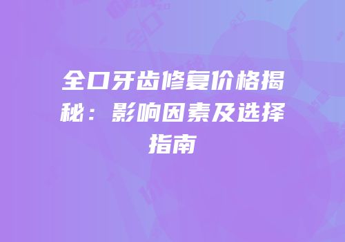 全口牙齿修复价格揭秘：影响因素及选择指南
