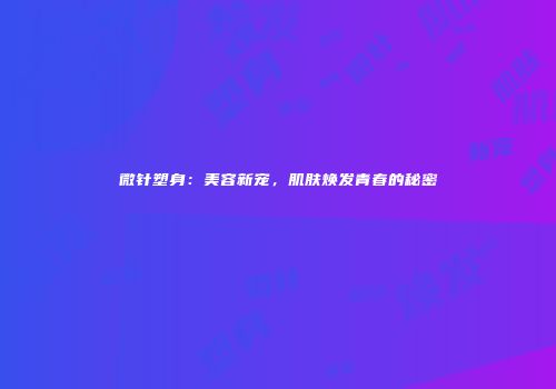 微针塑身：美容新宠，肌肤焕发青春的秘密