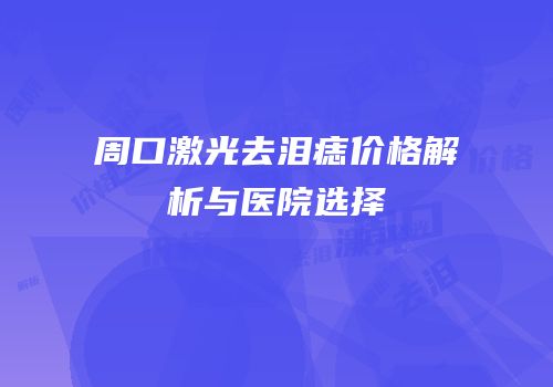 周口激光去泪痣价格解析与医院选择