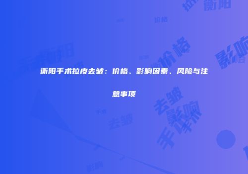 衡阳手术拉皮去皱：价格、影响因素、风险与注意事项