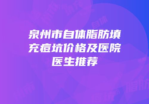 泉州市自体脂肪填充痘坑价格及医院医生推荐