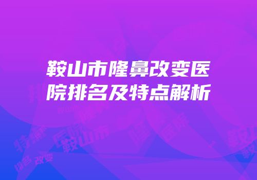鞍山市隆鼻改变医院排名及特点解析