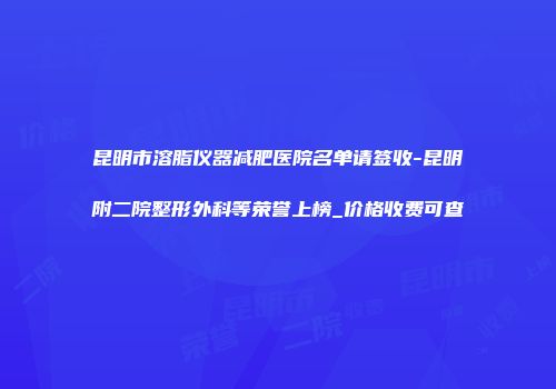 昆明市溶脂仪器减肥医院名单请签收-昆明附二院整形外科等荣誉上榜_价格收费可查