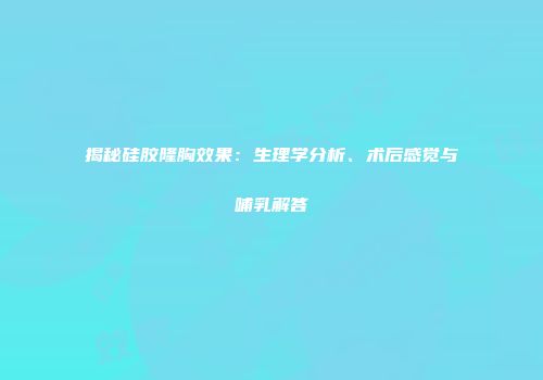 揭秘硅胶隆胸效果：生理学分析、术后感觉与哺乳解答