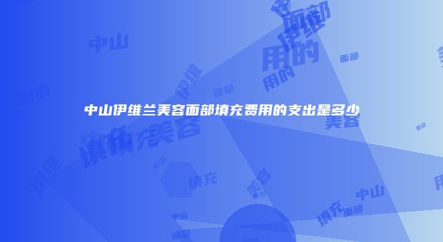 中山伊维兰美容面部填充费用的支出是多少