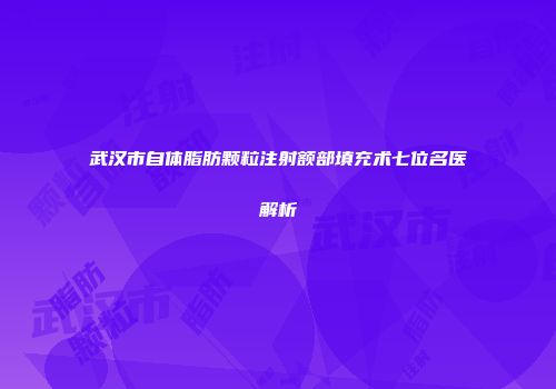 武汉市自体脂肪颗粒注射额部填充术七位名医解析