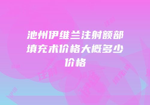 池州伊维兰注射额部填充术价格大概多少价格