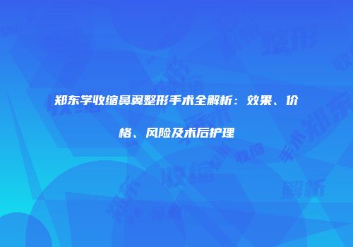 郑东学收缩鼻翼整形手术全解析：效果、价格、风险及术后护理