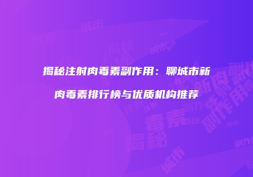 揭秘注射肉毒素副作用：聊城市新肉毒素排行榜与优质机构推荐