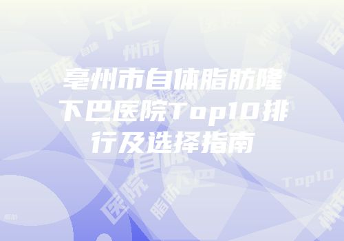 亳州市自体脂肪隆下巴医院Top10排行及选择指南