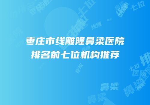枣庄市线雕隆鼻梁医院排名前七位机构推荐