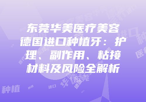 东莞华美医疗美容德国进口种植牙：护理、副作用、粘接材料及风险全解析