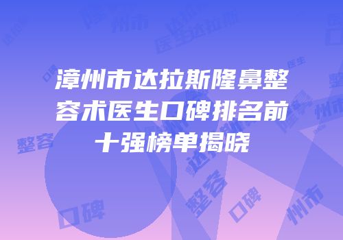 漳州市达拉斯隆鼻整容术医生口碑排名前十强榜单揭晓