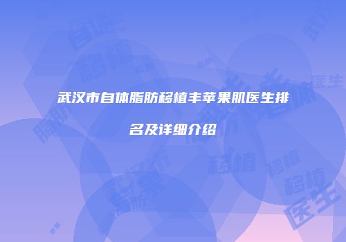 武汉市自体脂肪移植丰苹果肌医生排名及详细介绍