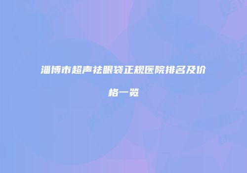 淄博市超声祛眼袋正规医院排名及价格一览