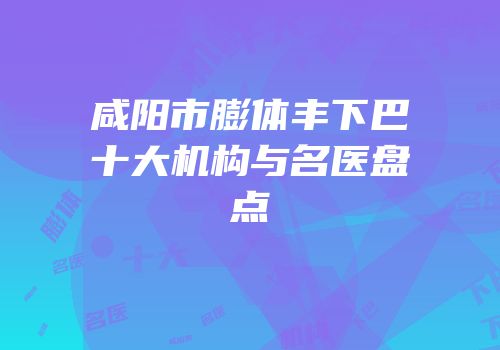 咸阳市膨体丰下巴十大机构与名医盘点