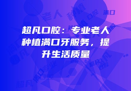 超凡口腔：专业老人种植满口牙服务，提升生活质量