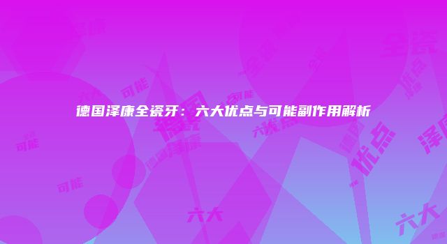 德国泽康全瓷牙：六大优点与可能副作用解析