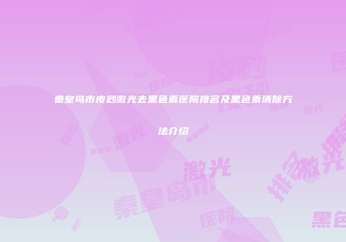 秦皇岛市皮秒激光去黑色素医院排名及黑色素清除方法介绍
